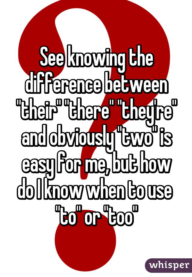 See knowing the difference between "their" "there" "they're" and obviously "two" is easy for me, but how do I know when to use 
"to" or "too"