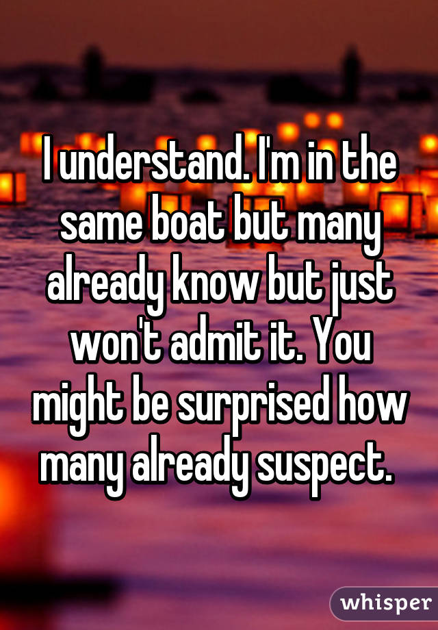 I understand. I'm in the same boat but many already know but just won't admit it. You might be surprised how many already suspect. 