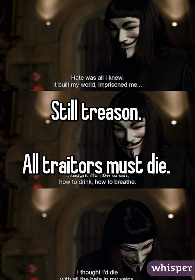 Still treason. 

All traitors must die. 