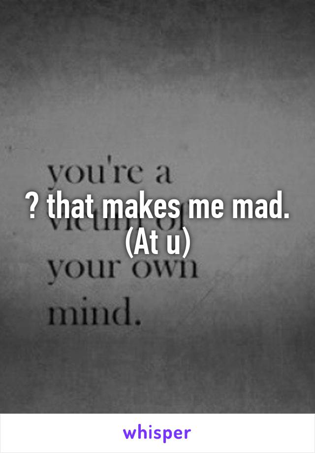 😠 that makes me mad.
(At u)