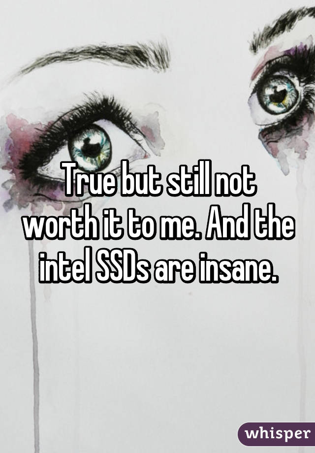 True but still not worth it to me. And the intel SSDs are insane.