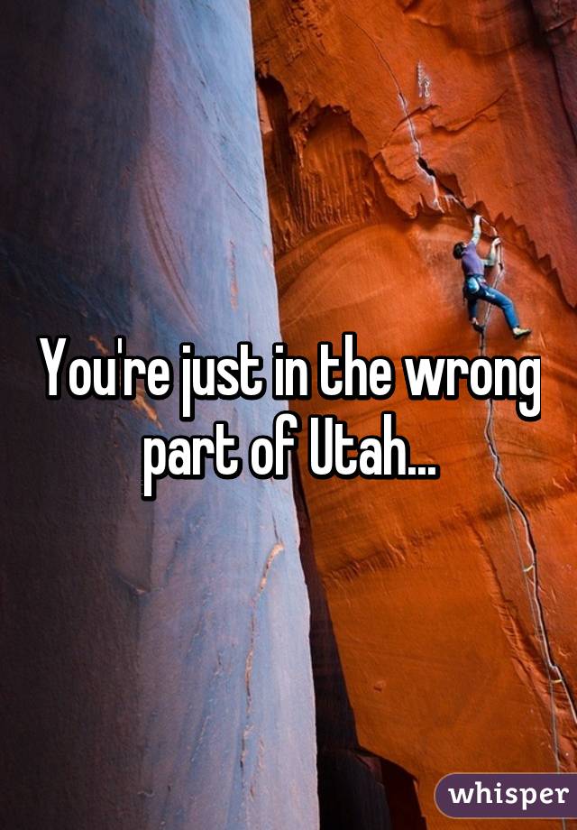You're just in the wrong part of Utah...