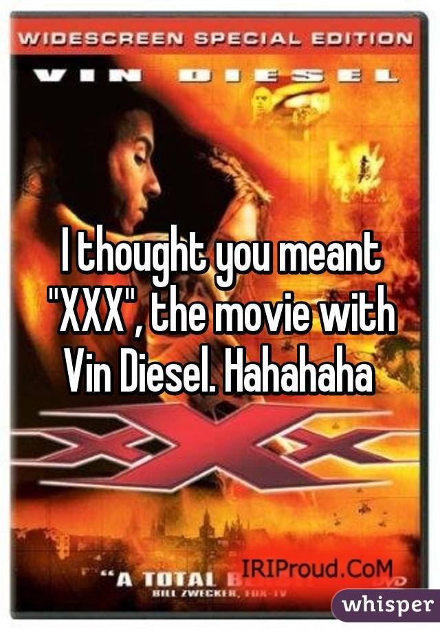I thought you meant "XXX", the movie with Vin Diesel. Hahahaha 
