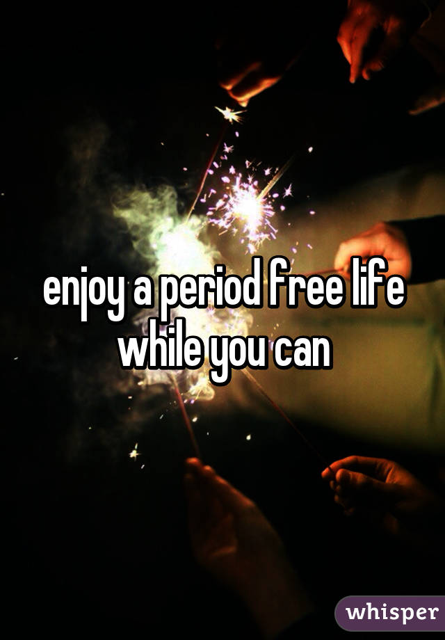 enjoy a period free life while you can
