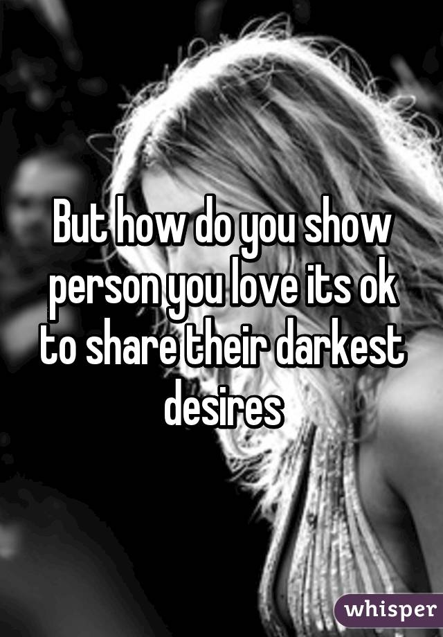 But how do you show person you love its ok to share their darkest desires