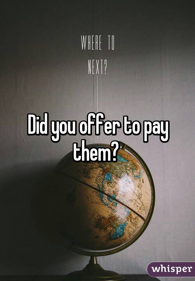 Did you offer to pay them? 