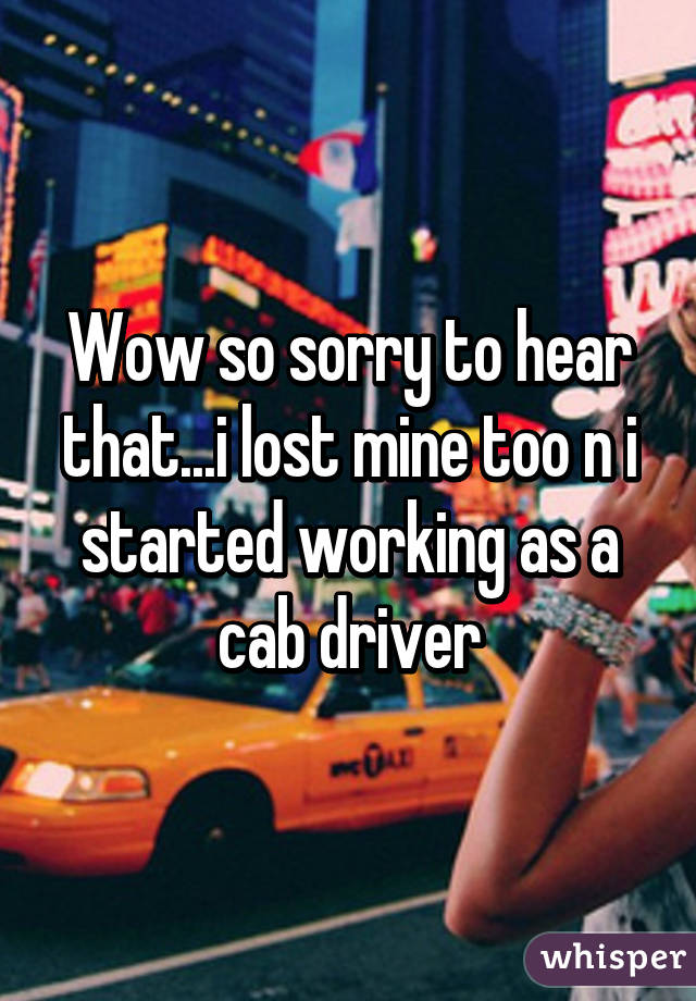 Wow so sorry to hear that...i lost mine too n i started working as a cab driver