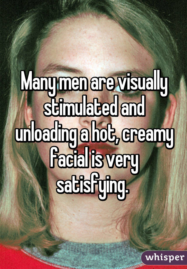 Many men are visually stimulated and unloading a hot, creamy facial is very satisfying. 