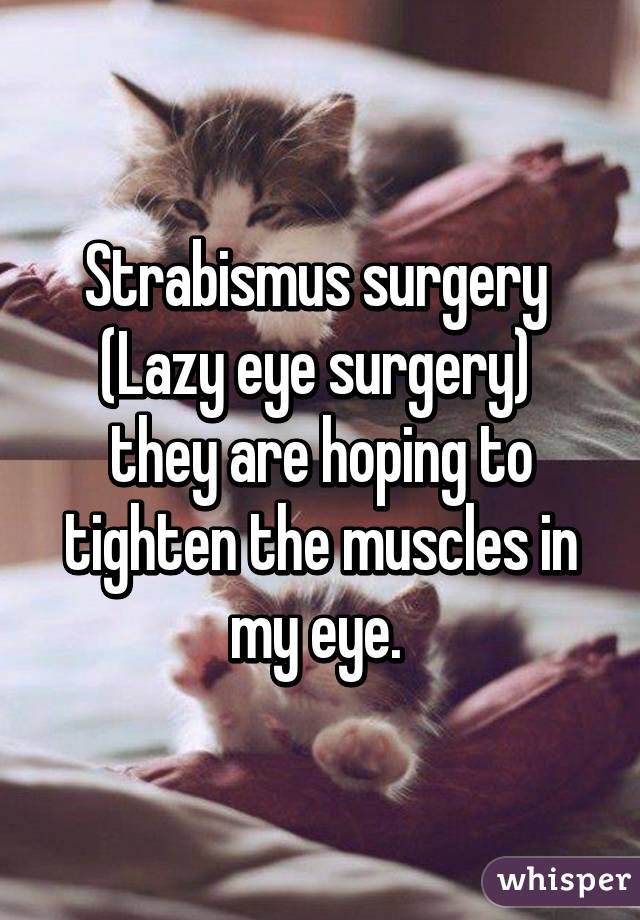 Strabismus surgery 
(Lazy eye surgery) 
they are hoping to tighten the muscles in my eye. 