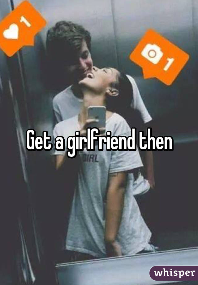Get a girlfriend then