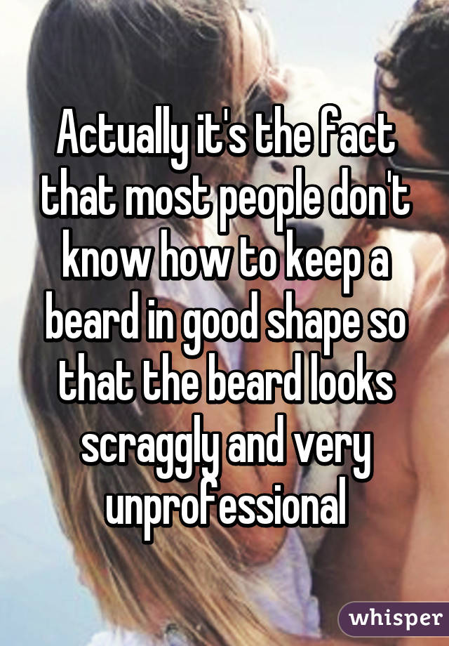 Actually it's the fact that most people don't know how to keep a beard in good shape so that the beard looks scraggly and very unprofessional
