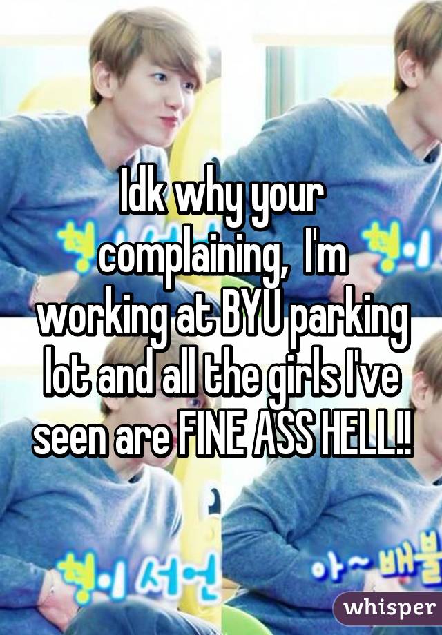 Idk why your complaining,  I'm working at BYU parking lot and all the girls I've seen are FINE ASS HELL!!