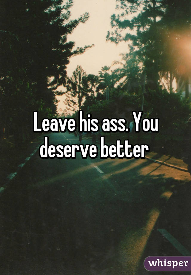 Leave his ass. You deserve better 