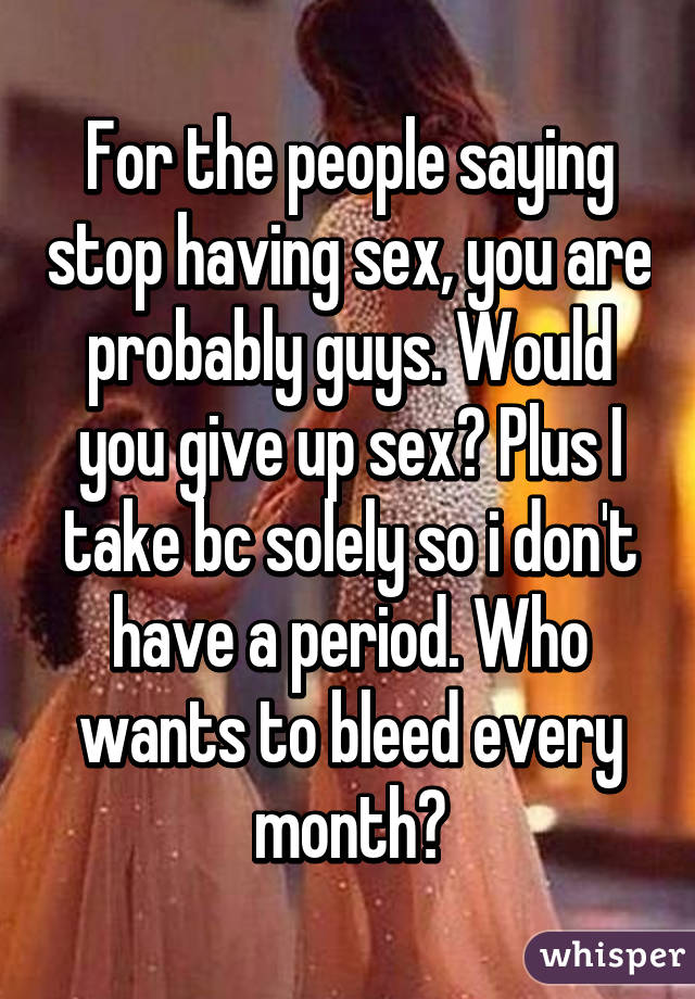 For the people saying stop having sex, you are probably guys. Would you give up sex? Plus I take bc solely so i don't have a period. Who wants to bleed every month?