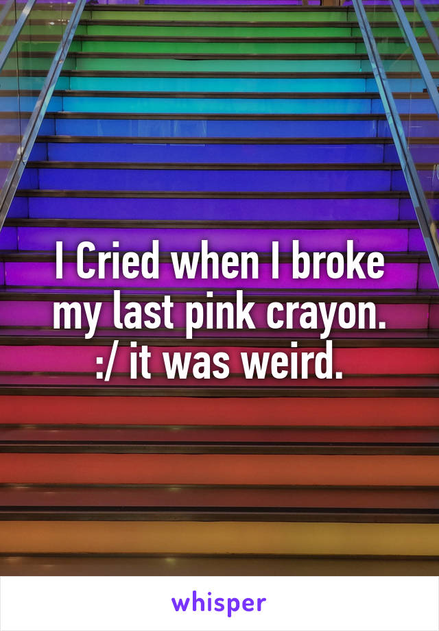 I Cried when I broke my last pink crayon.
:/ it was weird.