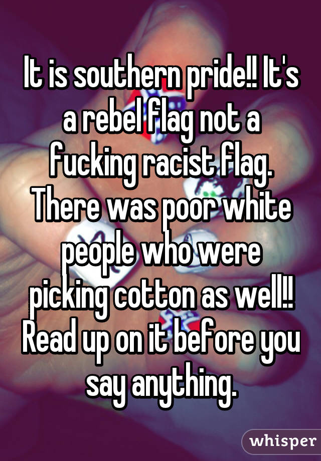 It is southern pride!! It's a rebel flag not a fucking racist flag. There was poor white people who were picking cotton as well!! Read up on it before you say anything.
