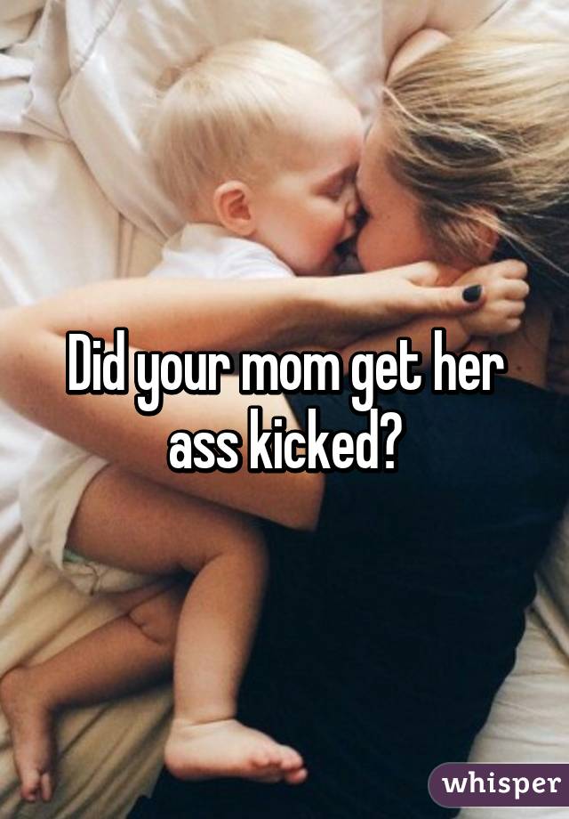 Did your mom get her ass kicked?