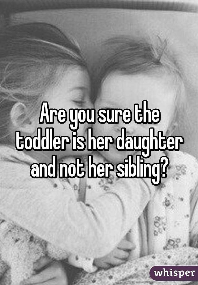 Are you sure the toddler is her daughter and not her sibling?