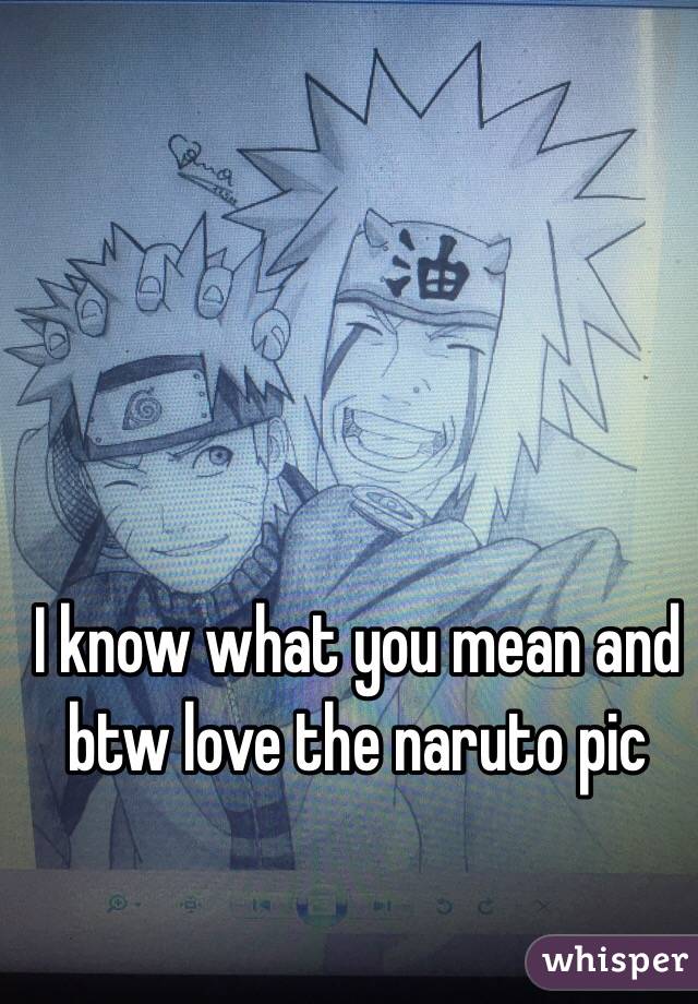 I know what you mean and btw love the naruto pic