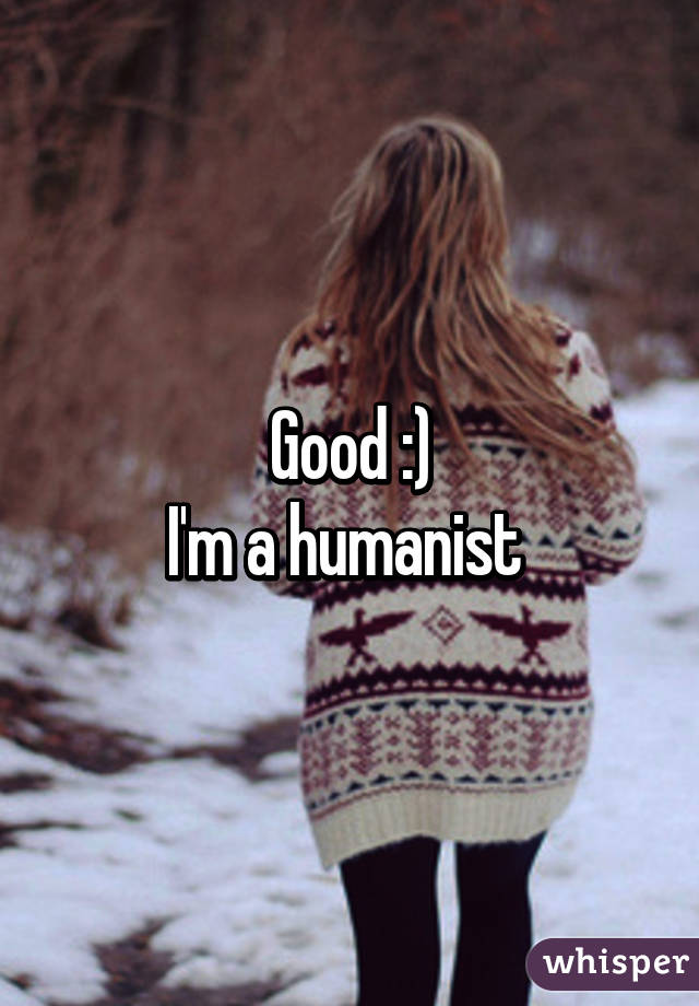 Good :)
I'm a humanist 