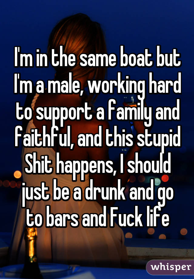 I'm in the same boat but I'm a male, working hard to support a family and faithful, and this stupid Shit happens, I should just be a drunk and go to bars and Fuck life
