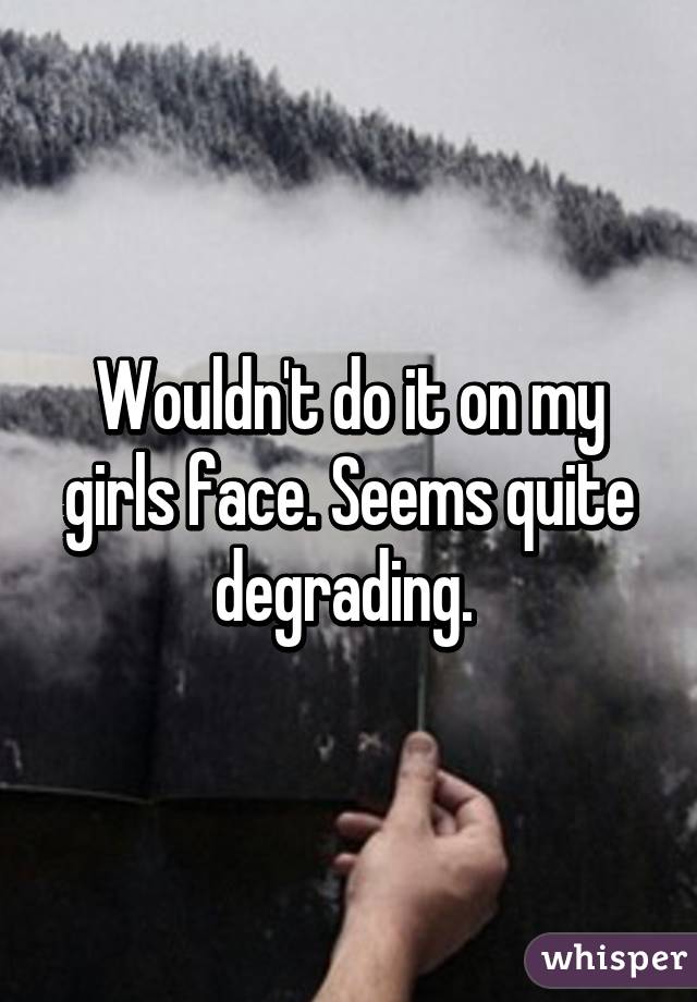 Wouldn't do it on my girls face. Seems quite degrading. 