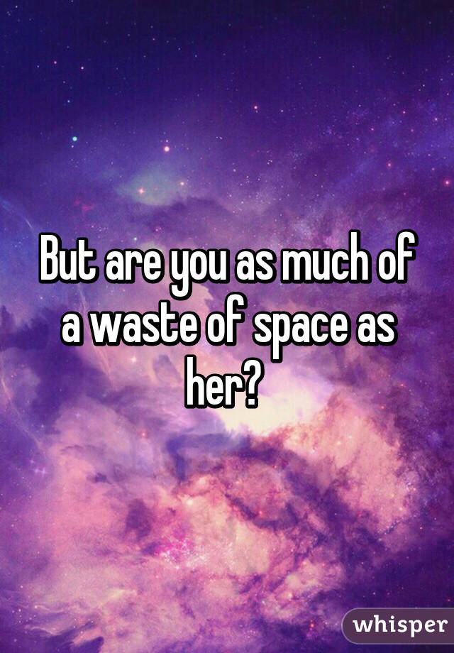 But are you as much of a waste of space as her? 