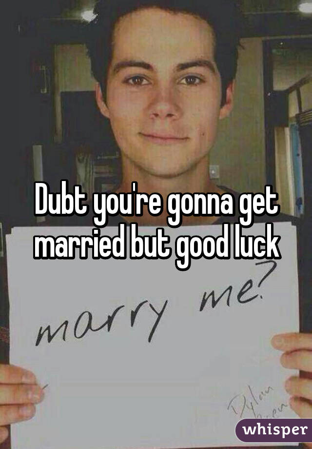 Dubt you're gonna get married but good luck