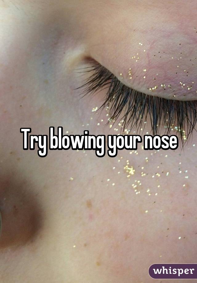 Try blowing your nose