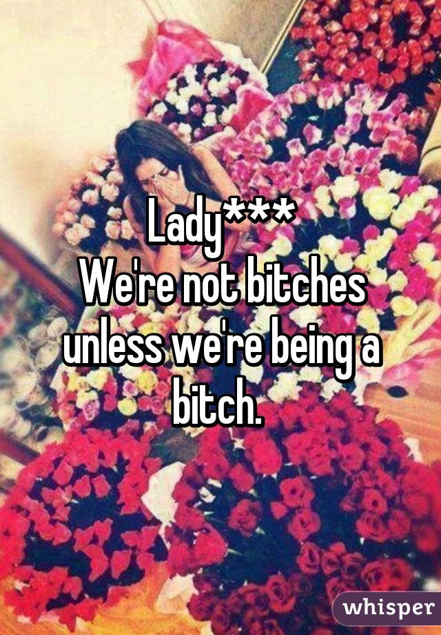 Lady***
We're not bitches unless we're being a bitch. 