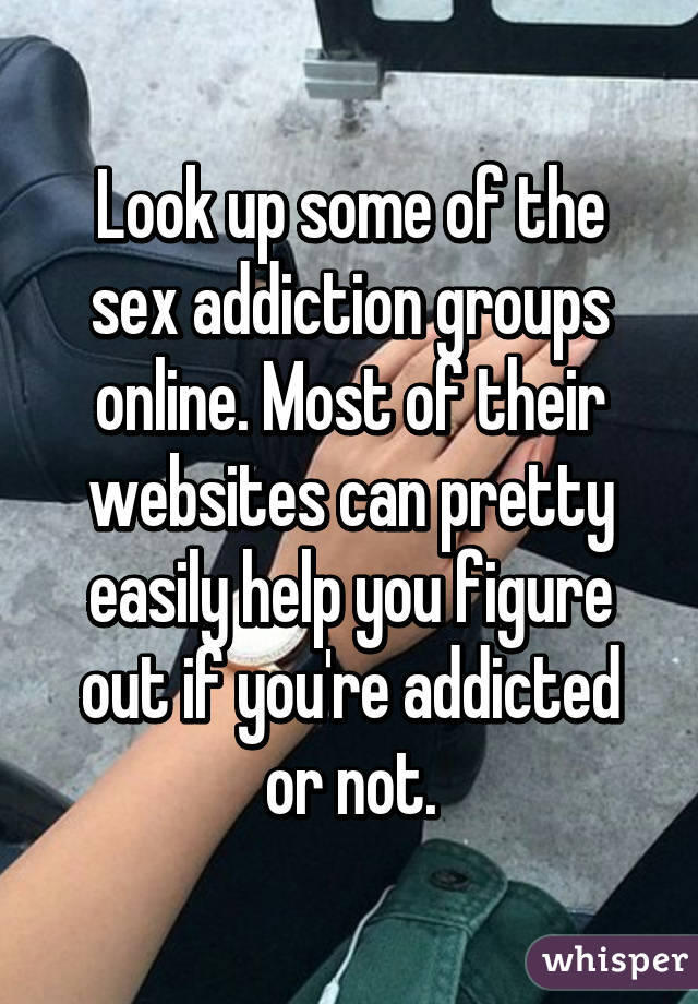 Look up some of the sex addiction groups online. Most of their websites can pretty easily help you figure out if you're addicted or not.