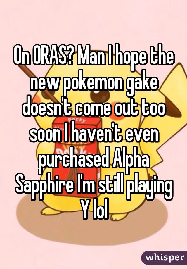 On ORAS? Man I hope the new pokemon gake doesn't come out too soon I haven't even purchased Alpha Sapphire I'm still playing Y lol