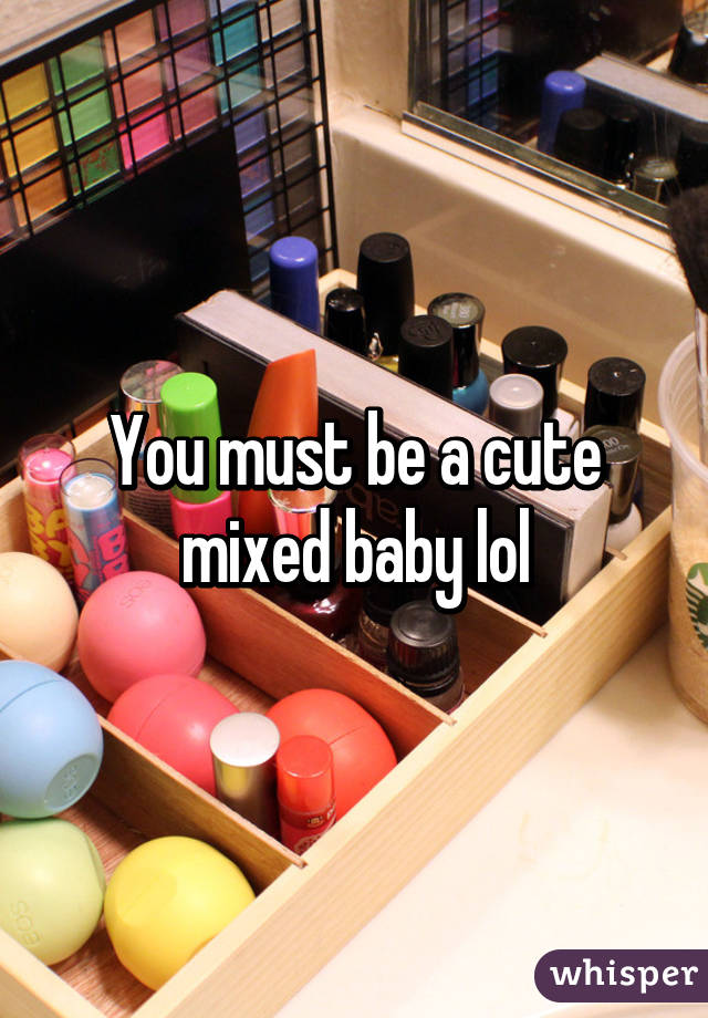 You must be a cute mixed baby lol