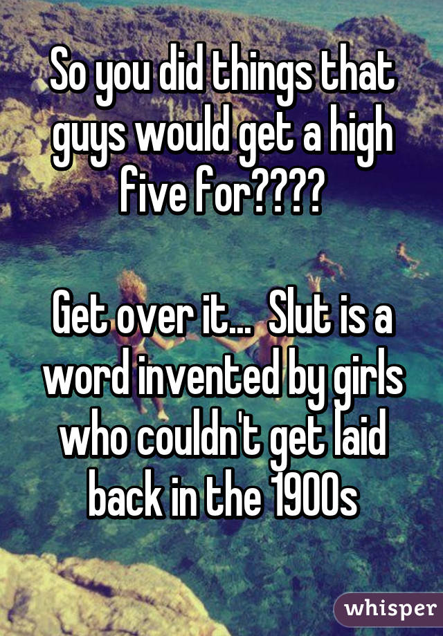 So you did things that guys would get a high five for????

Get over it...  Slut is a word invented by girls who couldn't get laid back in the 1900s
