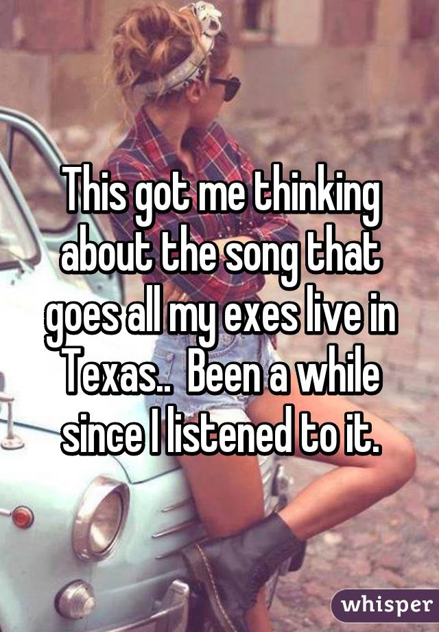 This got me thinking about the song that goes all my exes live in Texas..  Been a while since I listened to it.
