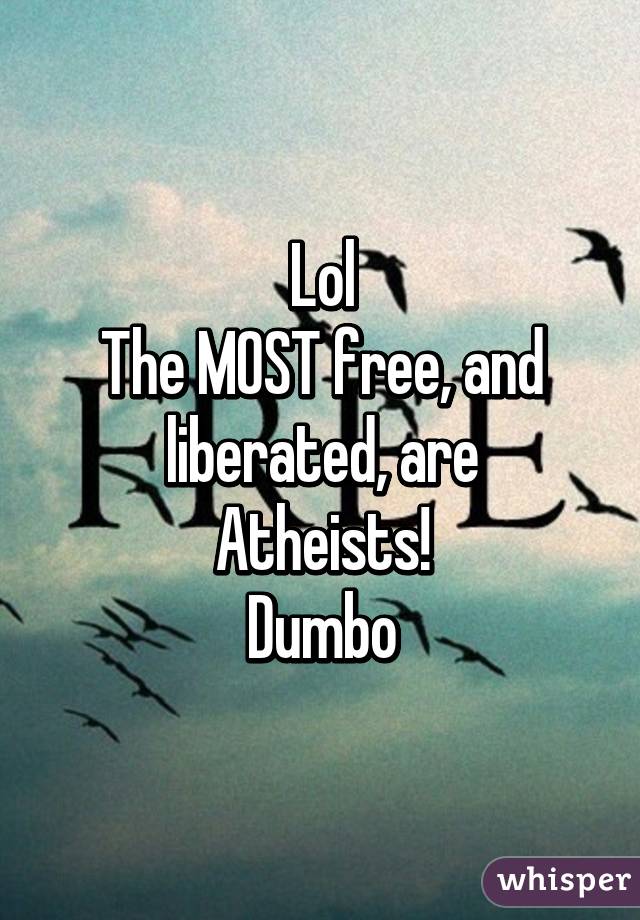 Lol
The MOST free, and liberated, are
Atheists!
Dumbo