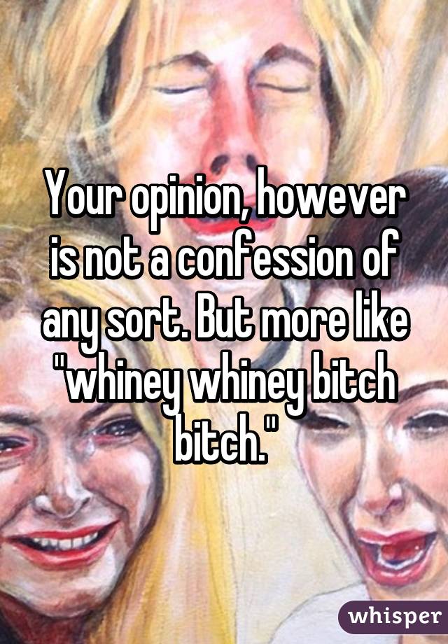 Your opinion, however is not a confession of any sort. But more like "whiney whiney bitch bitch."