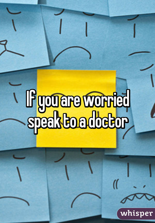 If you are worried speak to a doctor