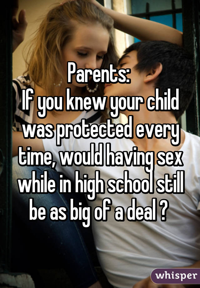 Parents: 
If you knew your child was protected every time, would having sex while in high school still be as big of a deal ? 
