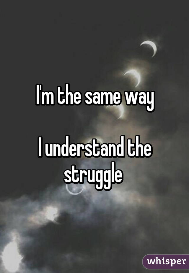 I'm the same way

I understand the struggle 