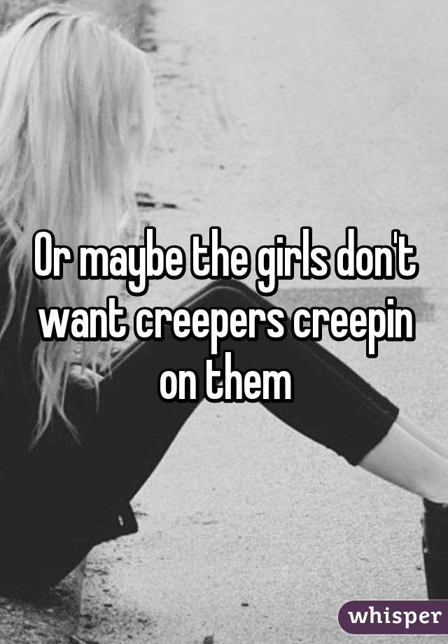 Or maybe the girls don't want creepers creepin on them
