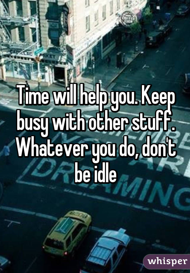 Time will help you. Keep busy with other stuff. Whatever you do, don't be idle