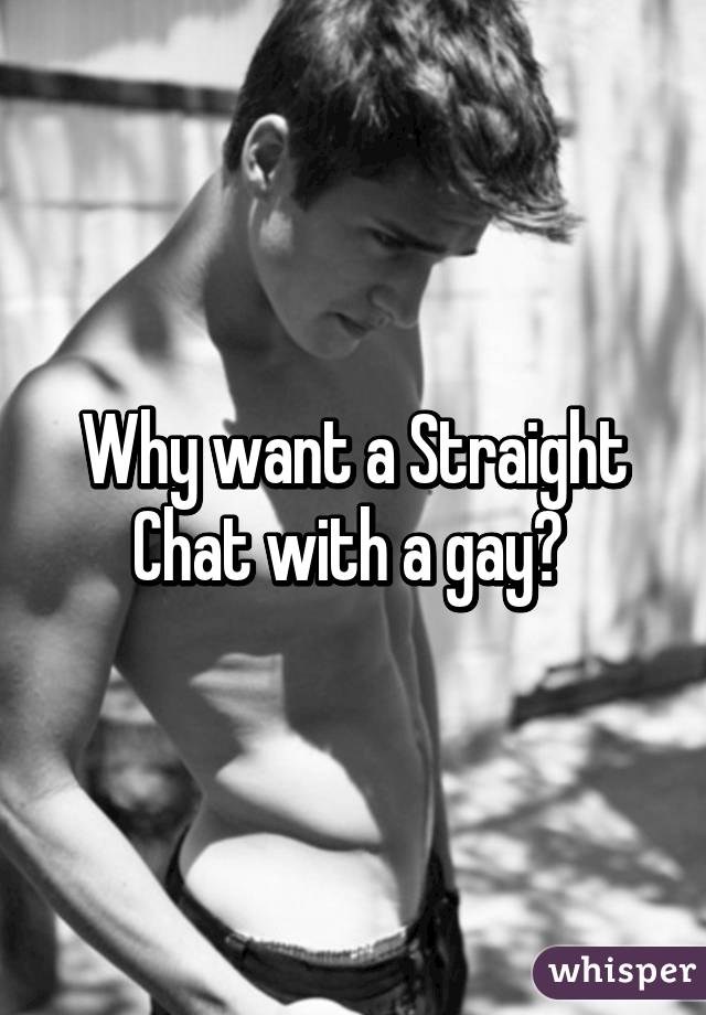 Why want a Straight Chat with a gay? 