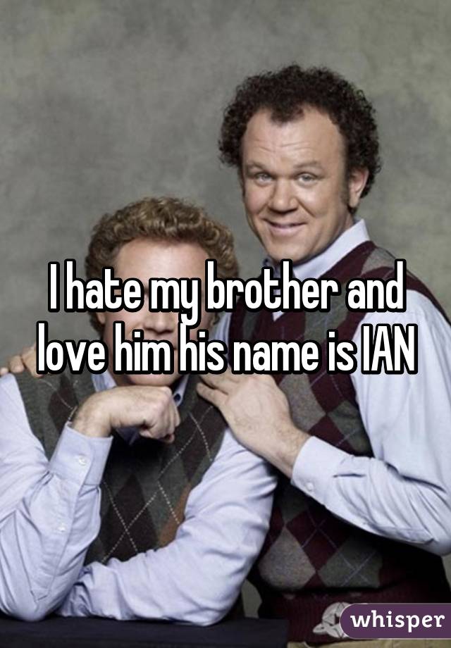 I hate my brother and love him his name is IAN
