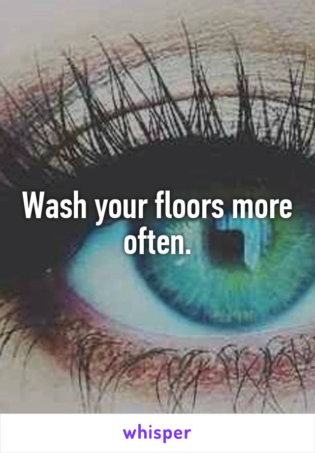 Wash your floors more often.