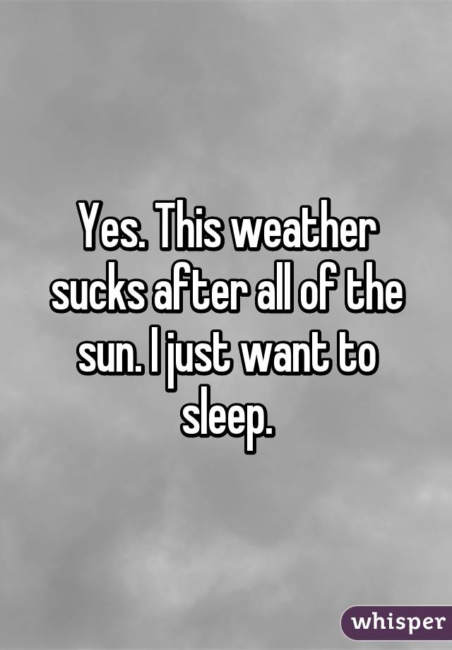Yes. This weather sucks after all of the sun. I just want to sleep.