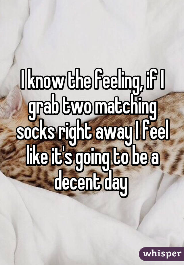 I know the feeling, if I grab two matching socks right away I feel like it's going to be a decent day 