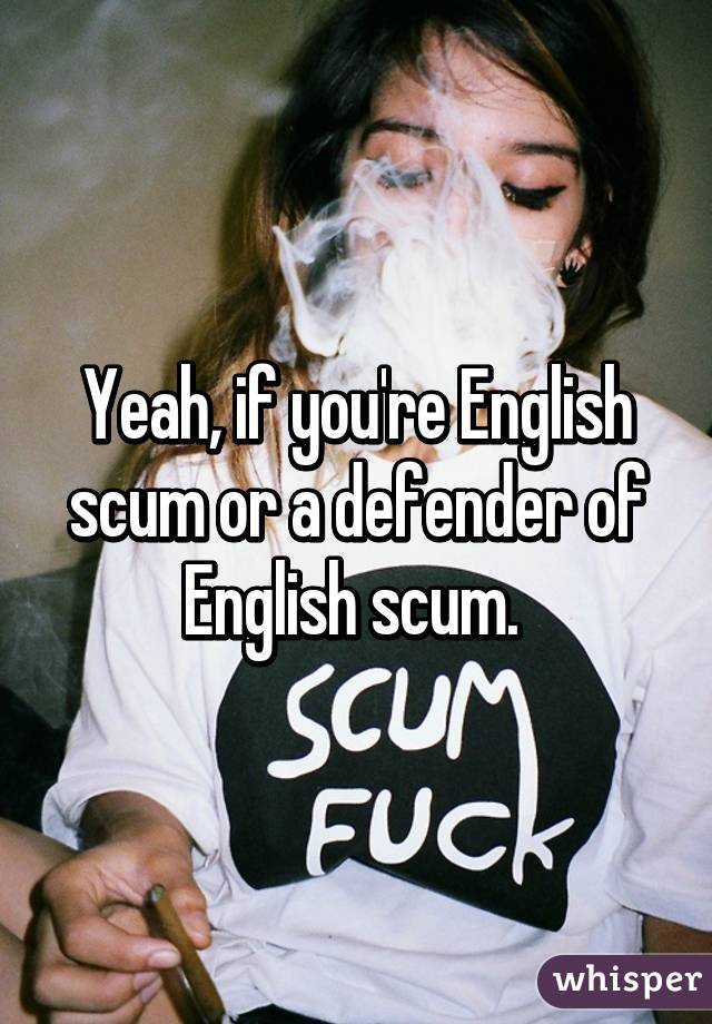 Yeah, if you're English scum or a defender of English scum. 
