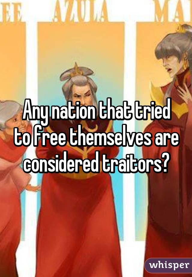 Any nation that tried to free themselves are considered traitors?