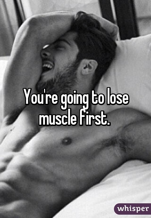 You're going to lose muscle first. 